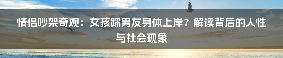 情侣吵架奇观：女孩踩男友身体上岸？解读背后的人性与社会现象
