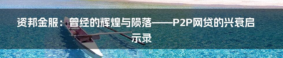 资邦金服：曾经的辉煌与陨落——P2P网贷的兴衰启示录