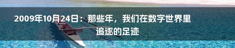 2009年10月24日：那些年，我们在数字世界里追逐的足迹