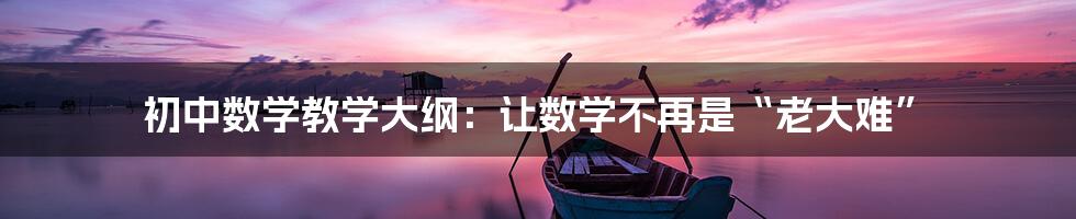 初中数学教学大纲:让数学不再是“老大难”