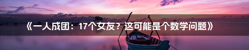 《一人成团:17个女友?这可能是个数学问题》
