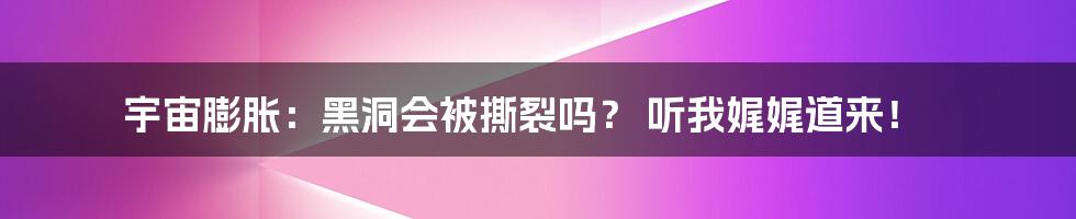 宇宙膨胀：黑洞会被撕裂吗？ 听我娓娓道来！