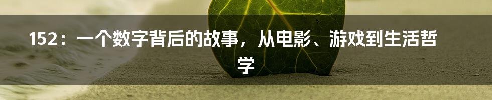 152：一个数字背后的故事，从电影、游戏到生活哲学