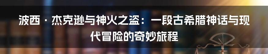 波西·杰克逊与神火之盗：一段古希腊神话与现代冒险的奇妙旅程