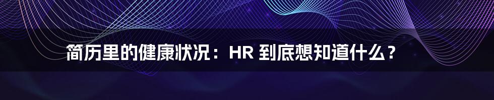 简历里的健康状况:HR 到底想知道什么?