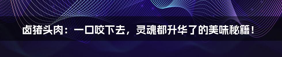 卤猪头肉：一口咬下去，灵魂都升华了的美味秘籍！