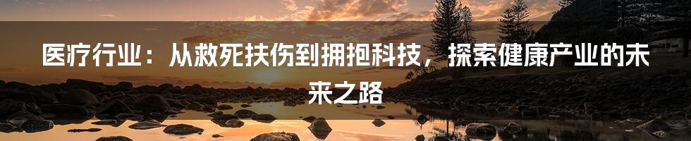 医疗行业：从救死扶伤到拥抱科技，探索健康产业的未来之路