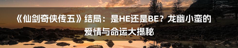 《仙剑奇侠传五》结局：是HE还是BE？龙幽小蛮的爱情与命运大揭秘