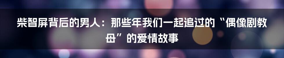 柴智屏背后的男人：那些年我们一起追过的“偶像剧教母”的爱情故事