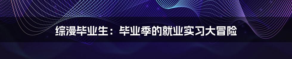 综漫毕业生：毕业季的就业实习大冒险