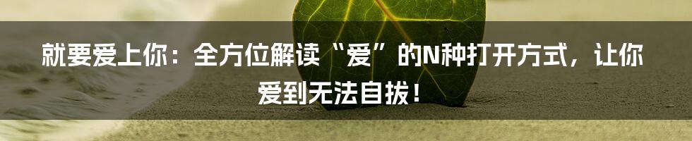 就要爱上你：全方位解读“爱”的N种打开方式，让你爱到无法自拔！