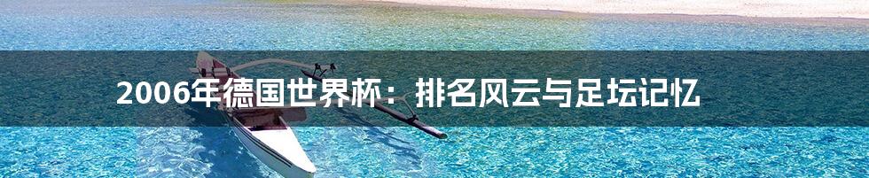 2006年德国世界杯：排名风云与足坛记忆