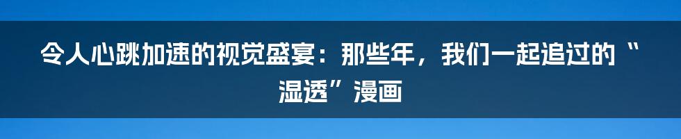 令人心跳加速的视觉盛宴:那些年,我们一起追过的“湿透”漫画