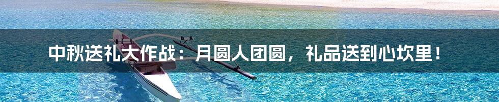 中秋送礼大作战:月圆人团圆,礼品送到心坎里!