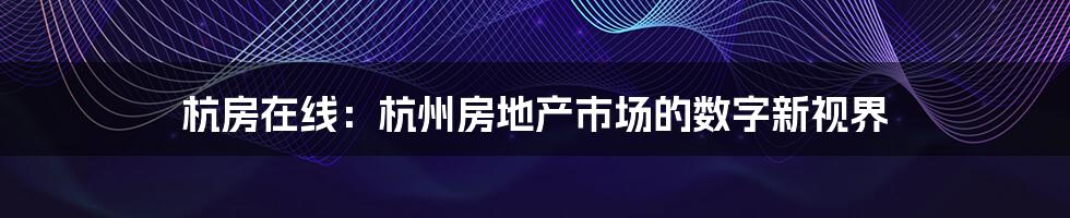杭房在线：杭州房地产市场的数字新视界