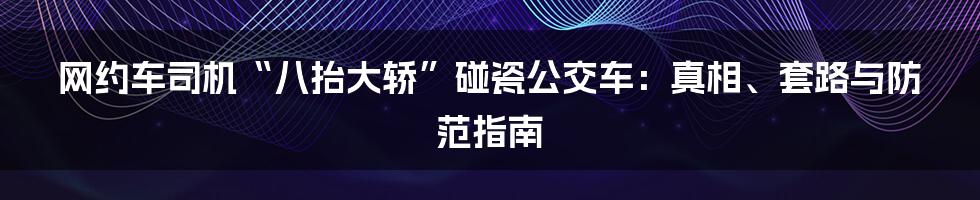 网约车司机“八抬大轿”碰瓷公交车：真相、套路与防范指南