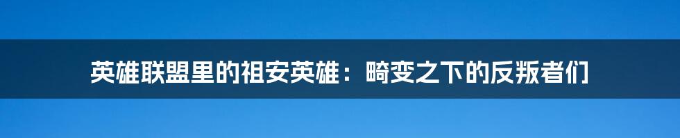 英雄联盟里的祖安英雄:畸变之下的反叛者们