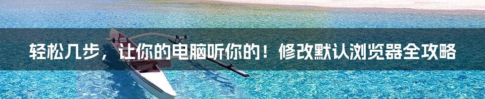 轻松几步,让你的电脑听你的!修改默认浏览器全攻略