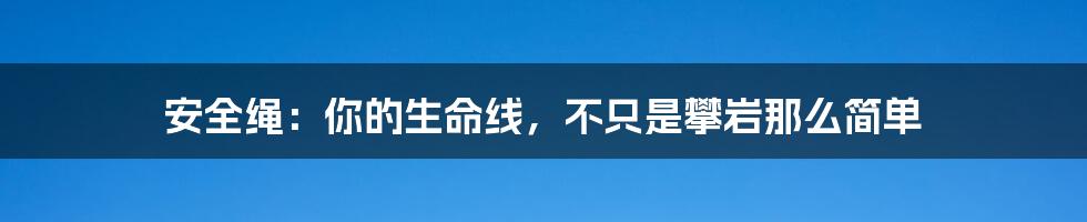 安全绳：你的生命线，不只是攀岩那么简单