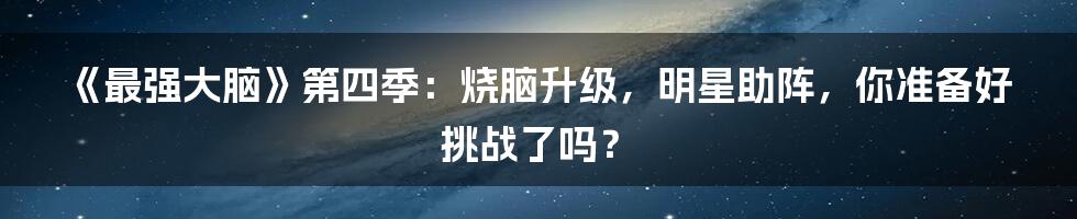 《最强大脑》第四季：烧脑升级，明星助阵，你准备好挑战了吗？