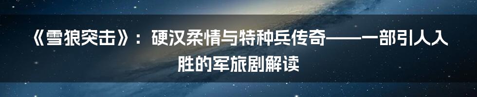 《雪狼突击》：硬汉柔情与特种兵传奇——一部引人入胜的军旅剧解读
