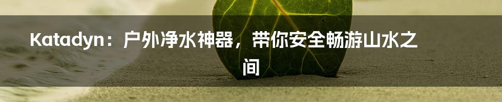 Katadyn：户外净水神器，带你安全畅游山水之间