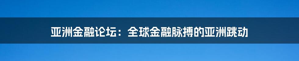亚洲金融论坛:全球金融脉搏的亚洲跳动