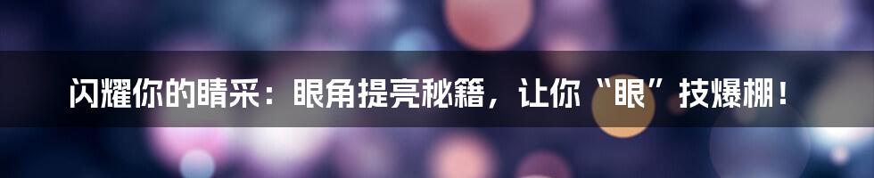 闪耀你的睛采：眼角提亮秘籍，让你“眼”技爆棚！