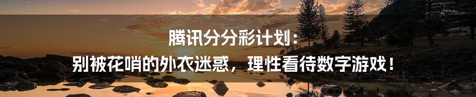 腾讯分分彩计划： 别被花哨的外衣迷惑，理性看待数字游戏！