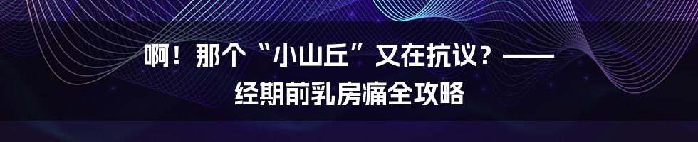 啊！那个“小山丘”又在抗议？—— 经期前乳房痛全攻略