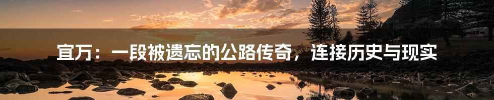 宜万：一段被遗忘的公路传奇，连接历史与现实