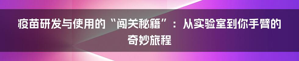 疫苗研发与使用的“闯关秘籍”：从实验室到你手臂的奇妙旅程