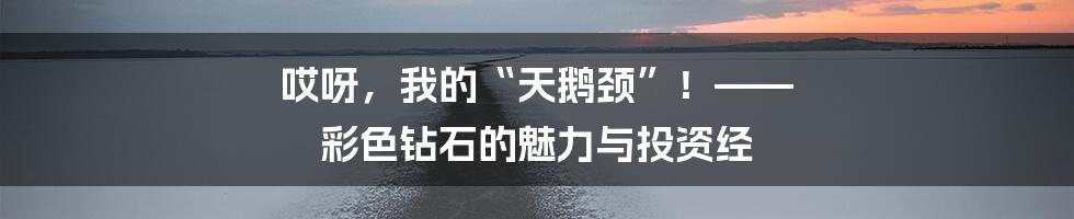 哎呀,我的“天鹅颈”!—— 彩色钻石的魅力与投资经