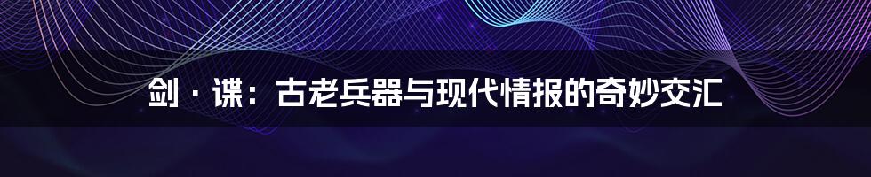 剑·谍：古老兵器与现代情报的奇妙交汇