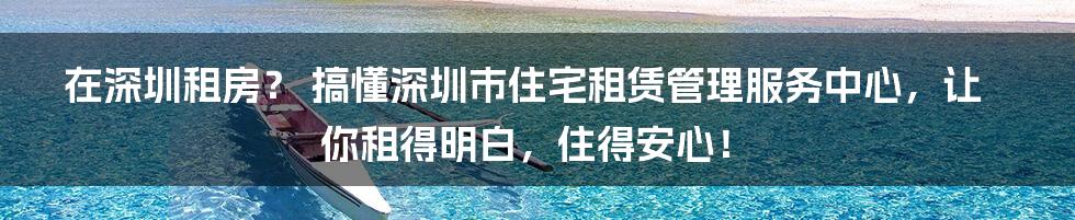 在深圳租房? 搞懂深圳市住宅租赁管理服务中心,让你租得明白,住得安心!
