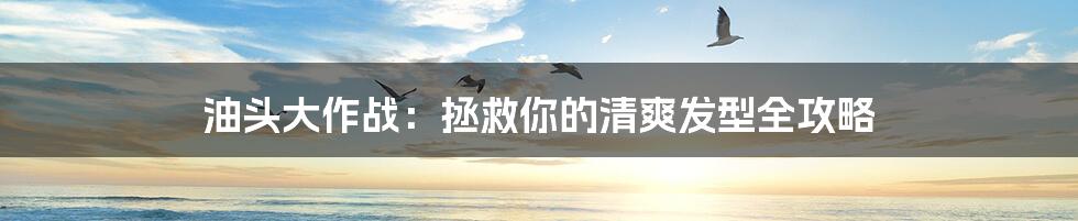 油头大作战：拯救你的清爽发型全攻略