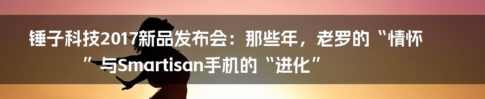 锤子科技2017新品发布会：那些年，老罗的“情怀”与Smartisan手机的“进化”