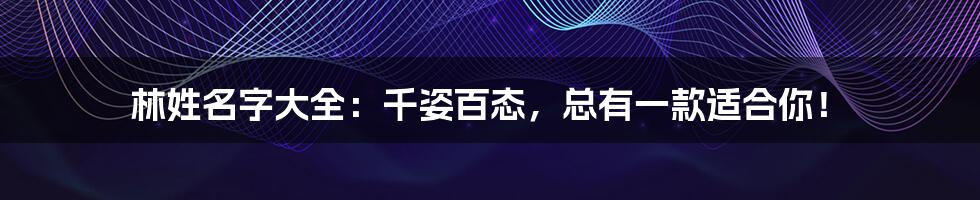 林姓名字大全:千姿百态,总有一款适合你!