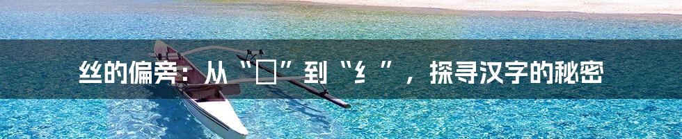 丝的偏旁:从“糹”到“纟”,探寻汉字的秘密