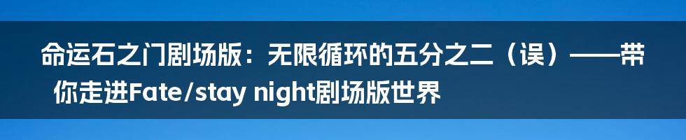 命运石之门剧场版：无限循环的五分之二（误）——带你走进Fate/stay night剧场版世界