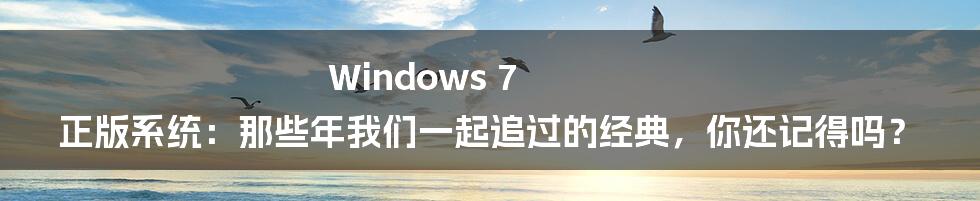 Windows 7 正版系统:那些年我们一起追过的经典,你还记得吗?
