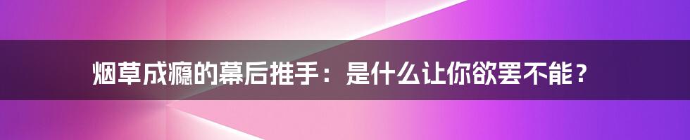 烟草成瘾的幕后推手:是什么让你欲罢不能?