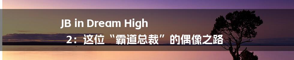 JB in Dream High 2：这位“霸道总裁”的偶像之路