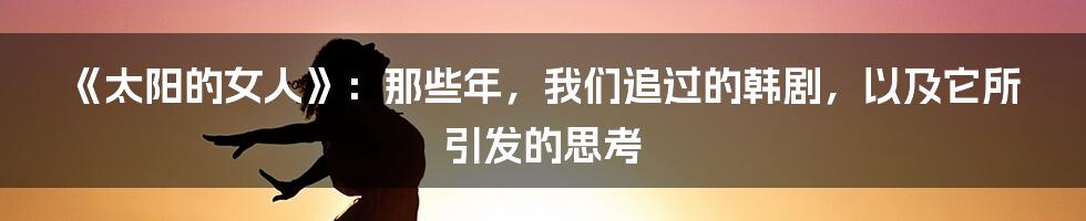 《太阳的女人》：那些年，我们追过的韩剧，以及它所引发的思考