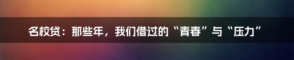 名校贷：那些年，我们借过的“青春”与“压力”
