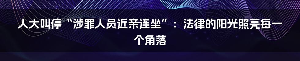 人大叫停“涉罪人员近亲连坐”：法律的阳光照亮每一个角落