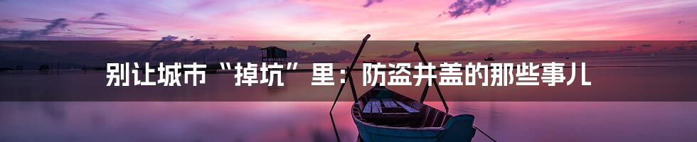 别让城市“掉坑”里:防盗井盖的那些事儿