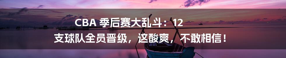CBA 季后赛大乱斗：12 支球队全员晋级，这酸爽，不敢相信！