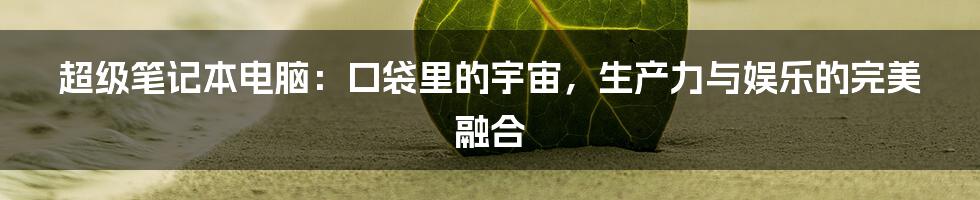 超级笔记本电脑：口袋里的宇宙，生产力与娱乐的完美融合
