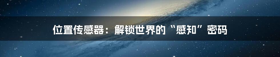 位置传感器:解锁世界的“感知”密码